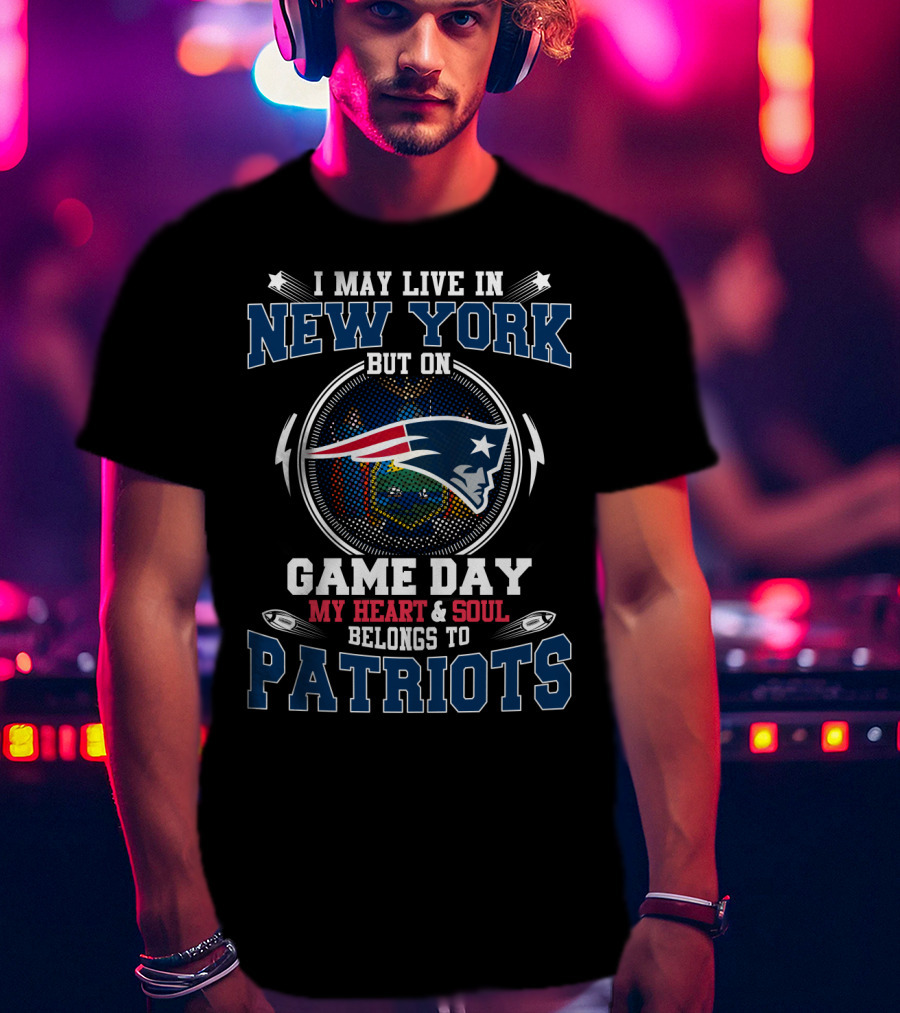 I May Live In New York But On Game Day My Heart & Soul Belongs To Patriots T-Shirt