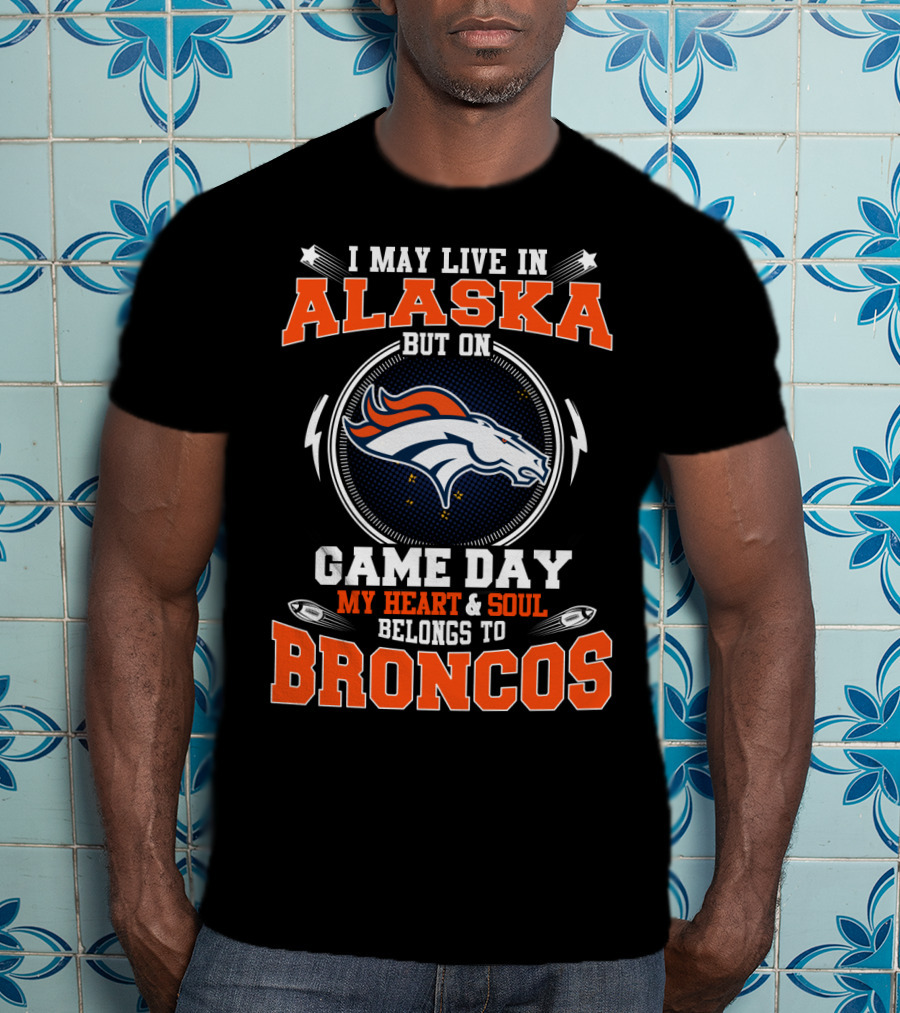 I May Live In Alaska But On Game Day My Heart & Soul Belongs To Broncos T-Shirt