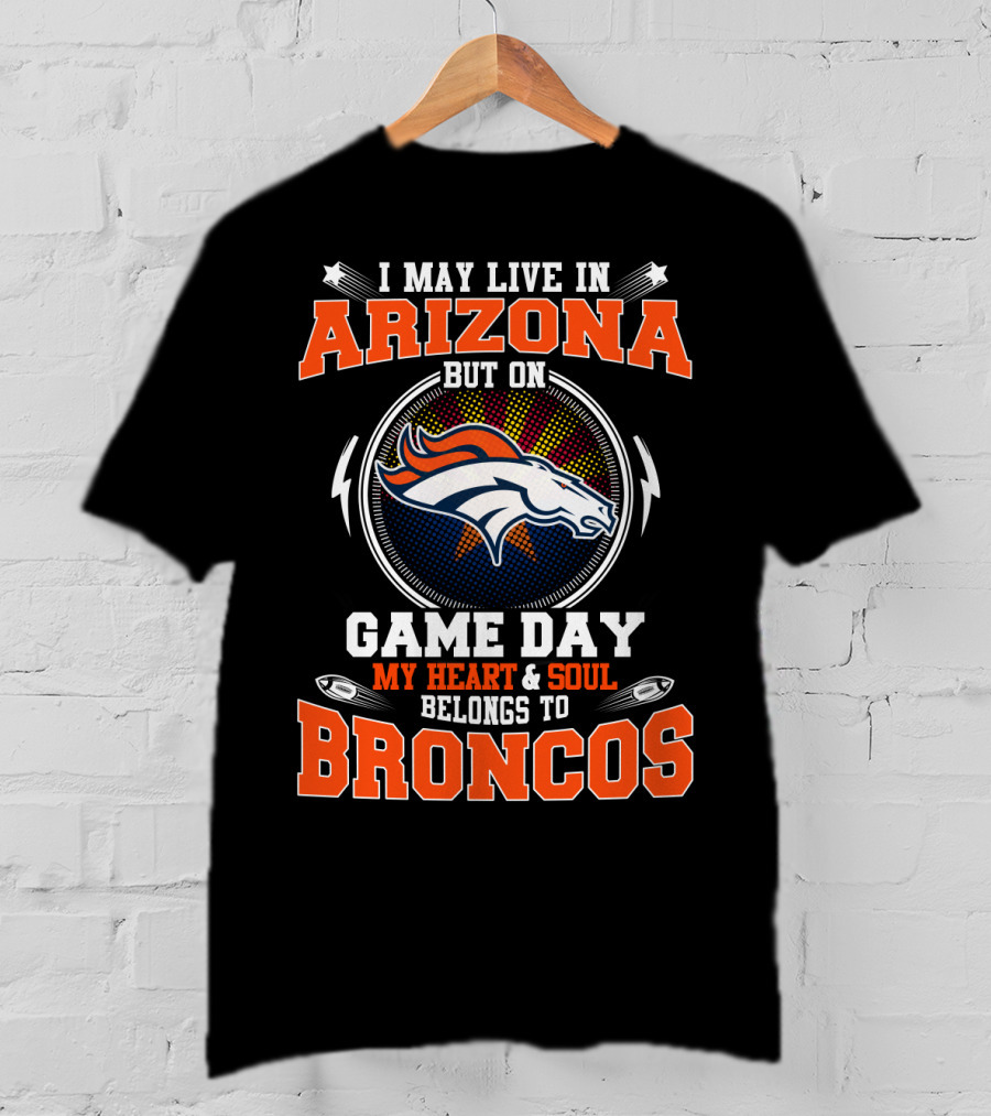 I May Live In Arizona But On Game Day My Heart & Soul Belongs To Broncos T-Shirt
