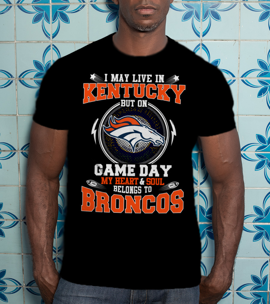 I May Live In Kentucky But On Game Day My Heart And Soul Belongs To Broncos T-Shirt