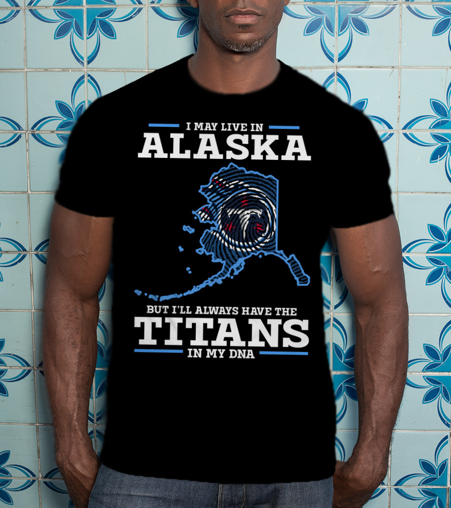 I May Live In Alaska But I'll Always Have The Titans In My Dna T-Shirt