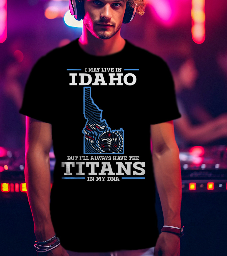 I May Live In Idaho But I'll Always Have The Titans In My Dna T-Shirt