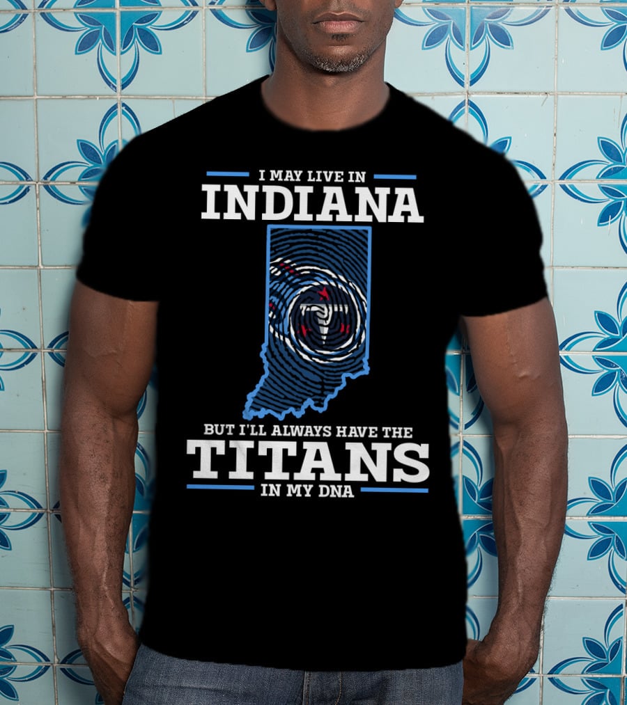 I May Live In Indiana But I'll Always Have The Titans In My Dna T-Shirt