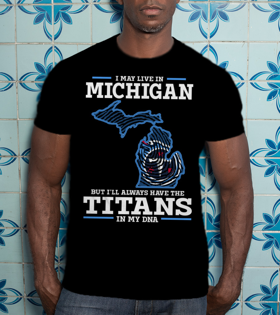 I May Live In Michigan But I'll Always Have The Titans In My Dna T-Shirt