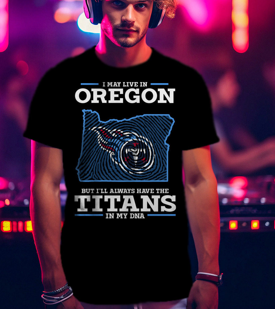 I May Live In Oregon But I'll Always Have The Titans In My Dna T-Shirt