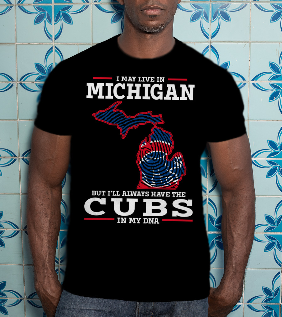 I May Live In Michigan But I'll Always Have The Cubs In My DNA T-Shirt