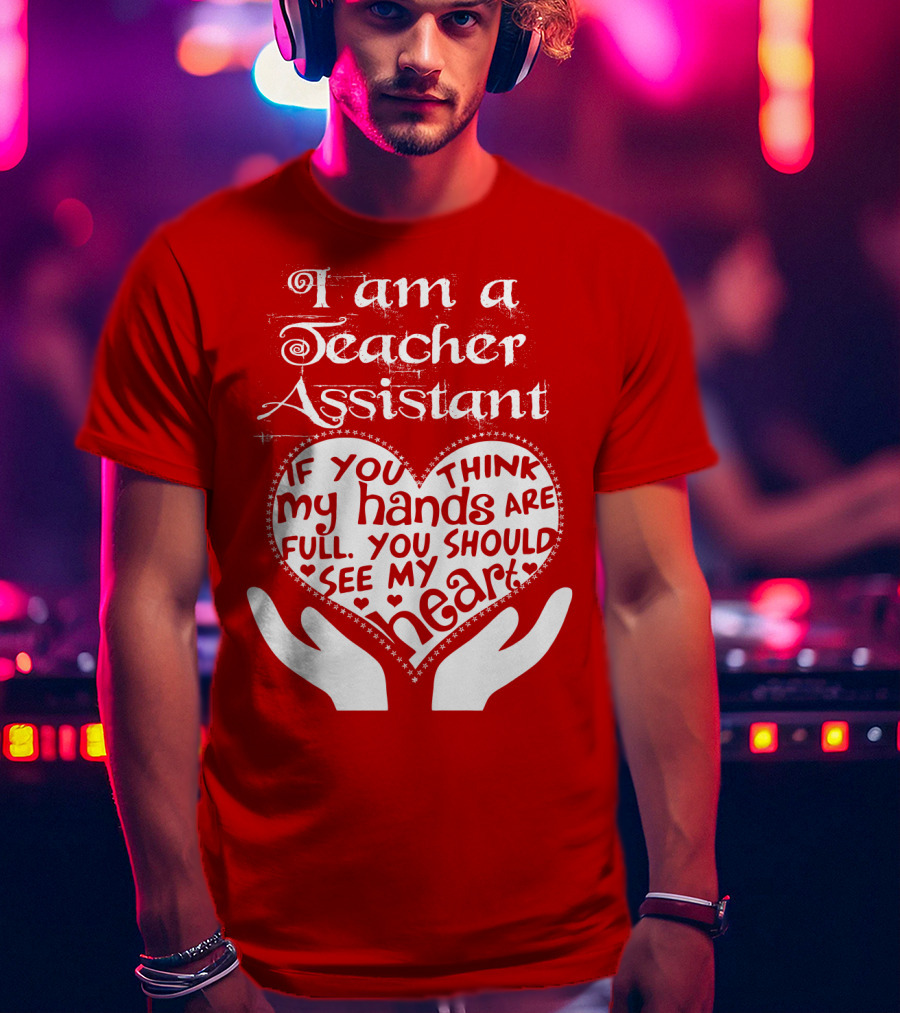 I Am A Teacher Assistant If You Think My Hands Are Full You Should See My Heart Red Heart Hands T-Shirt