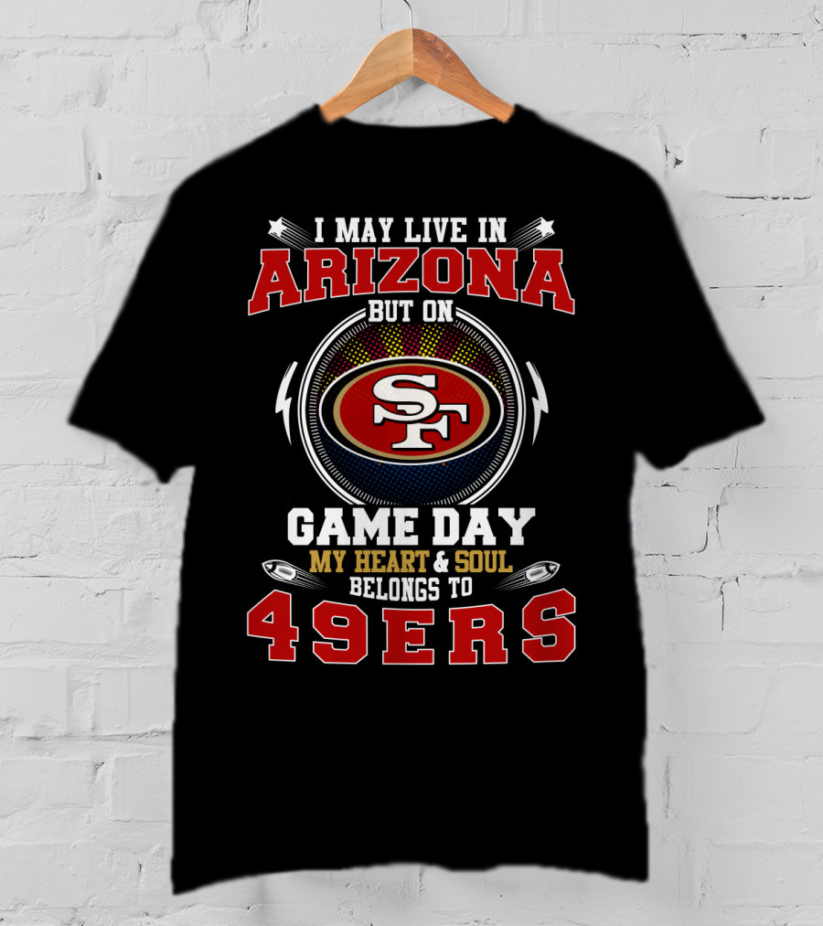 I May Live In Arizona But On Game Day My Heart And Soul Belongs To 49ers T-Shirt