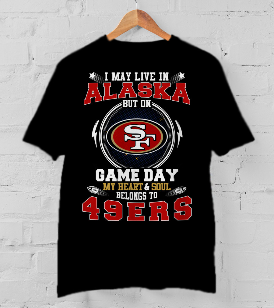 I May Live In Alaska But On Game Day My Heart And Soul Belongs To 49ers T-Shirt