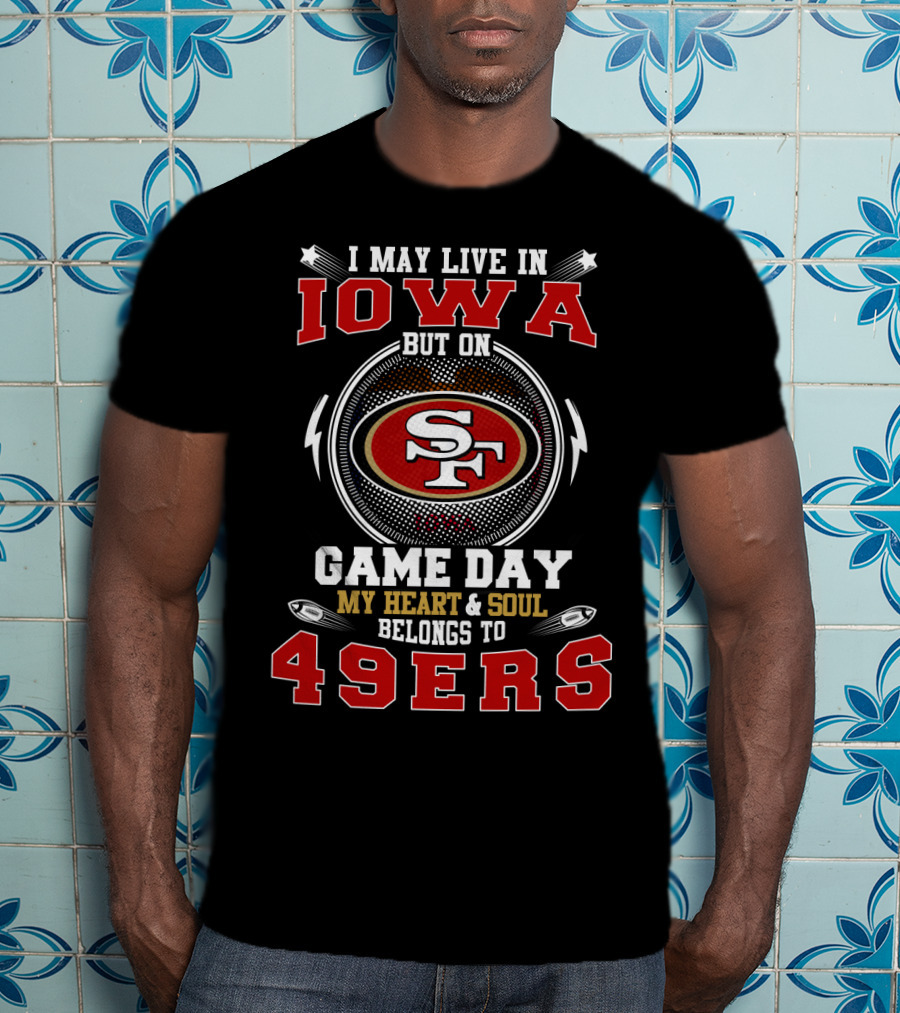I May Live In Iowa But On Game Day My Heart And Soul Belongs To 49ers T-Shirt