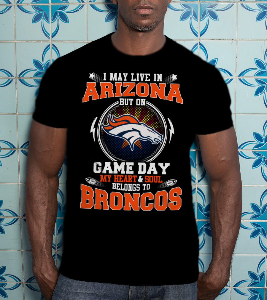 I May Live In Arizona But On Game Day My Heart And Soul Belongs To Broncos T-Shirt