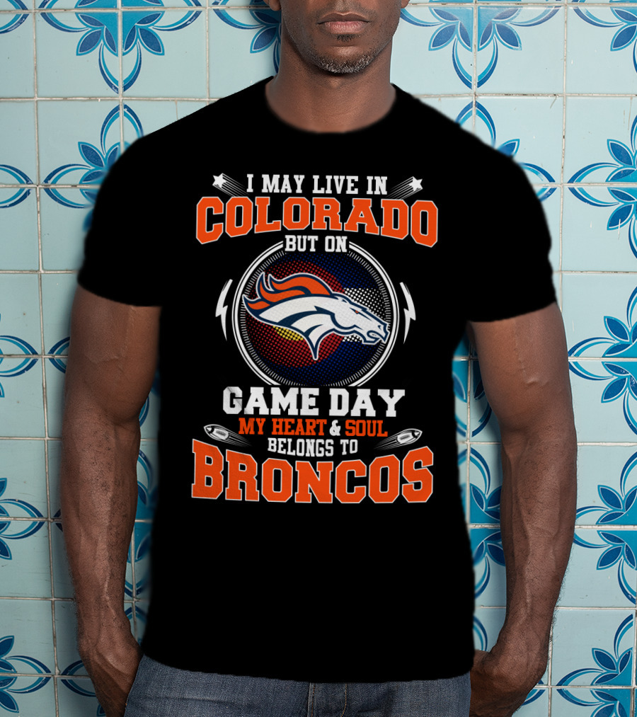 I May Live In Colorado But On Game Day My Heart And Soul Belongs To Broncos T-Shirt