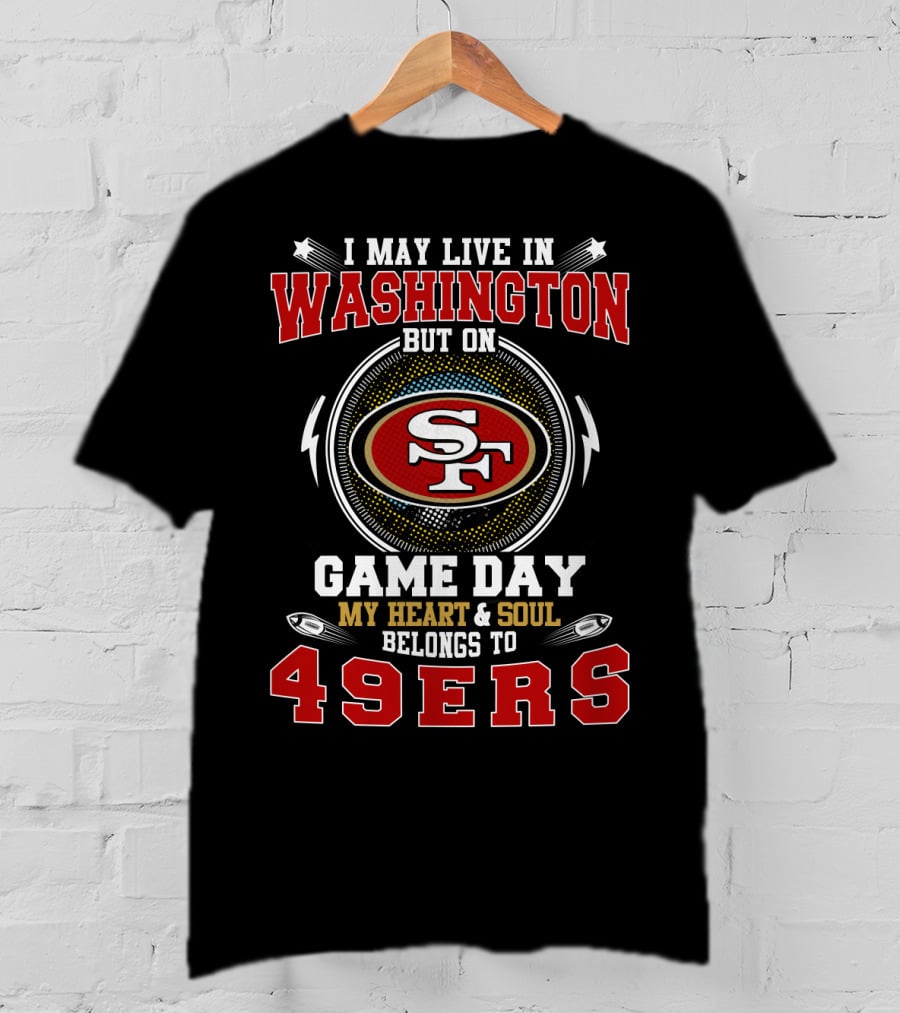I May Live In Washington But On Game Day My Heart And Soul Belongs To 49ers T-Shirt