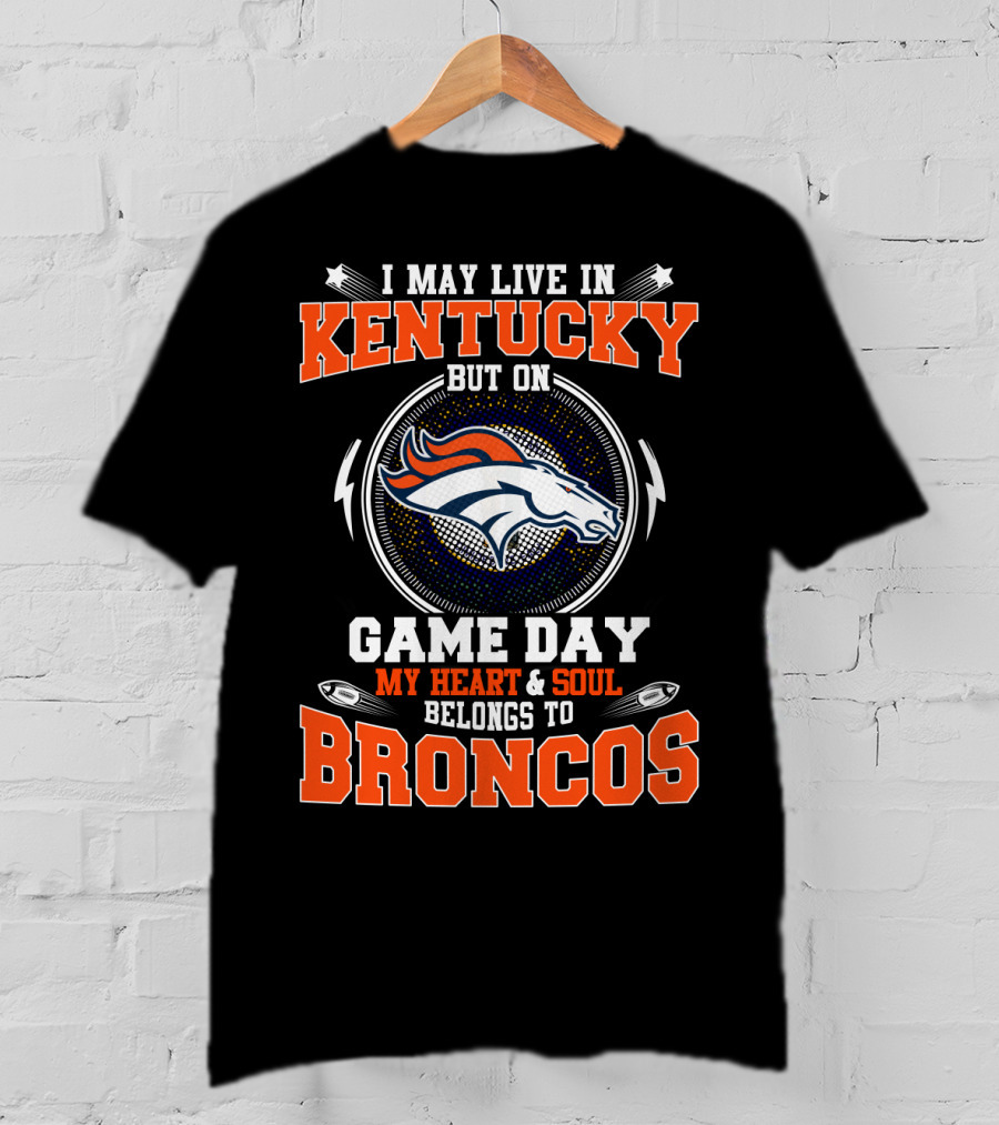 I May Live IN Kentucky But On Game Day My Heart And Soul Belongs To Broncos T-Shirt