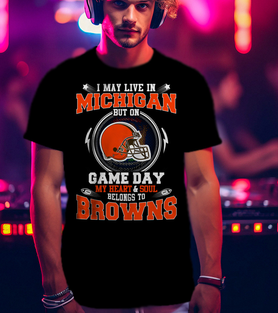 I May Live In Michigan But On Game Day My Heart And Soul Belongs To Browns T-Shirt