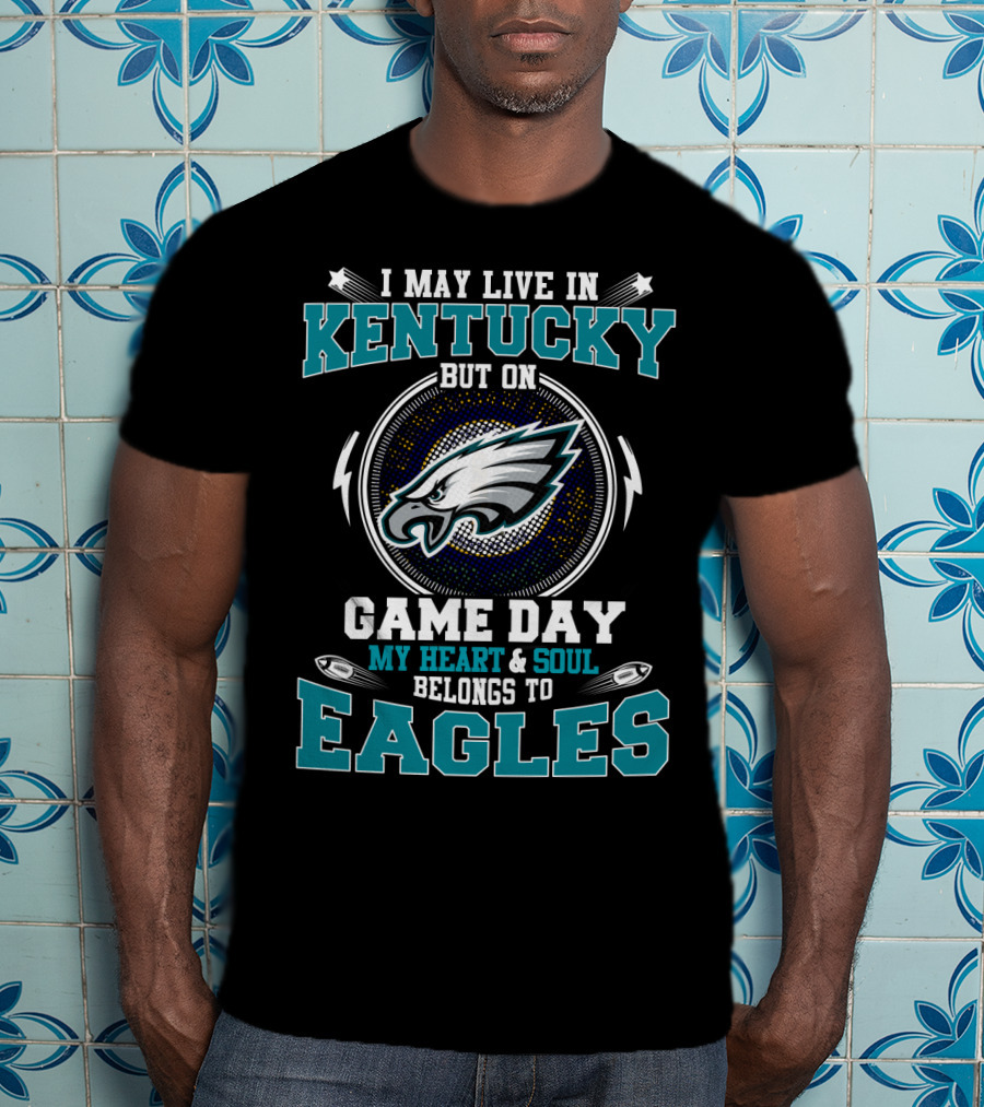 I May Live In Kentucky But On Game Day My Heart And Soul Belongs To Eagles T-Shirt