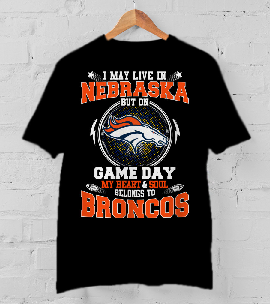 I May Live In Nebraska But On Game Day My Heart And Soul Belongs To Broncos Denver Nfl Fan T-Shirt