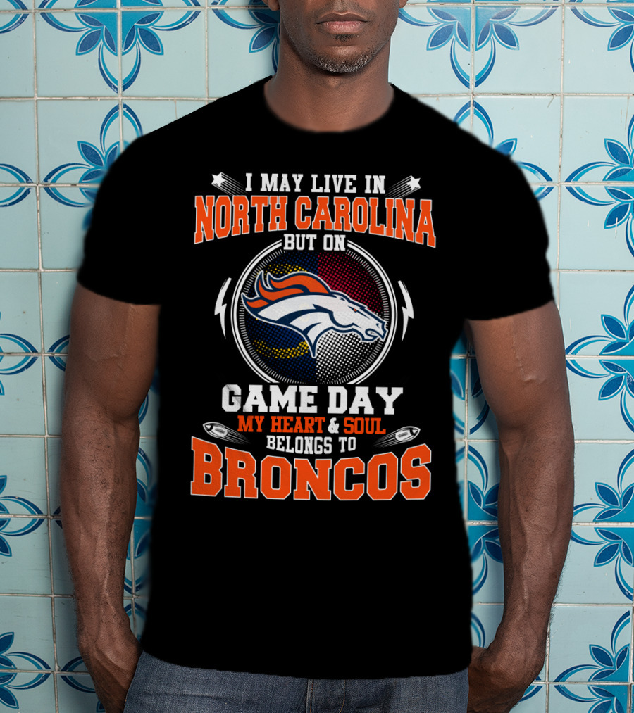 I May Live In North Carolina But On Game Day My Heart And Soul Belongs To Broncos Denver Football Fan Pride T-Shirt