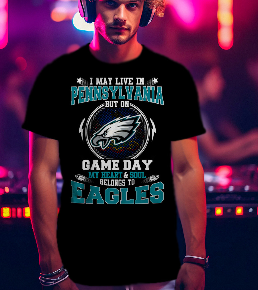 I May Live In Pennsylvania But On Game Day My Heart And Soul Belongs To Eagles T-Shirt