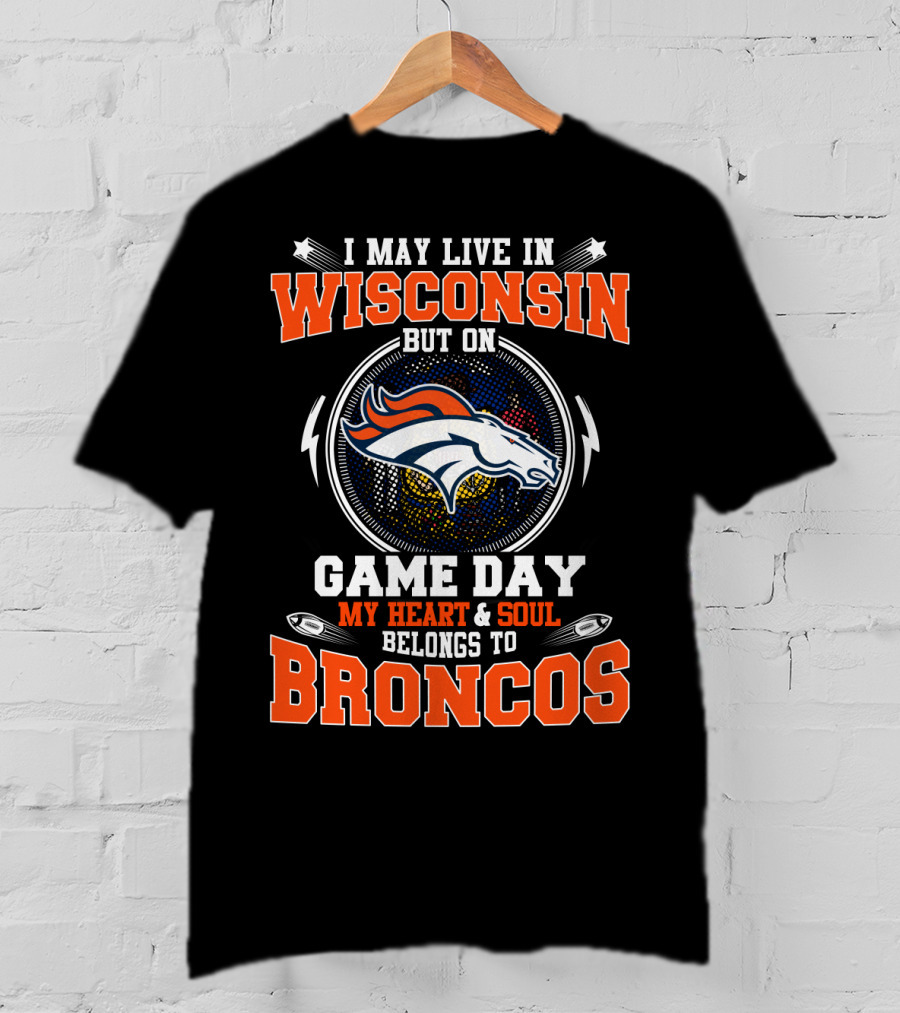 I May Live In Wisconsin But On Game Day My Heart And Soul Belongs To Broncos T-Shirt