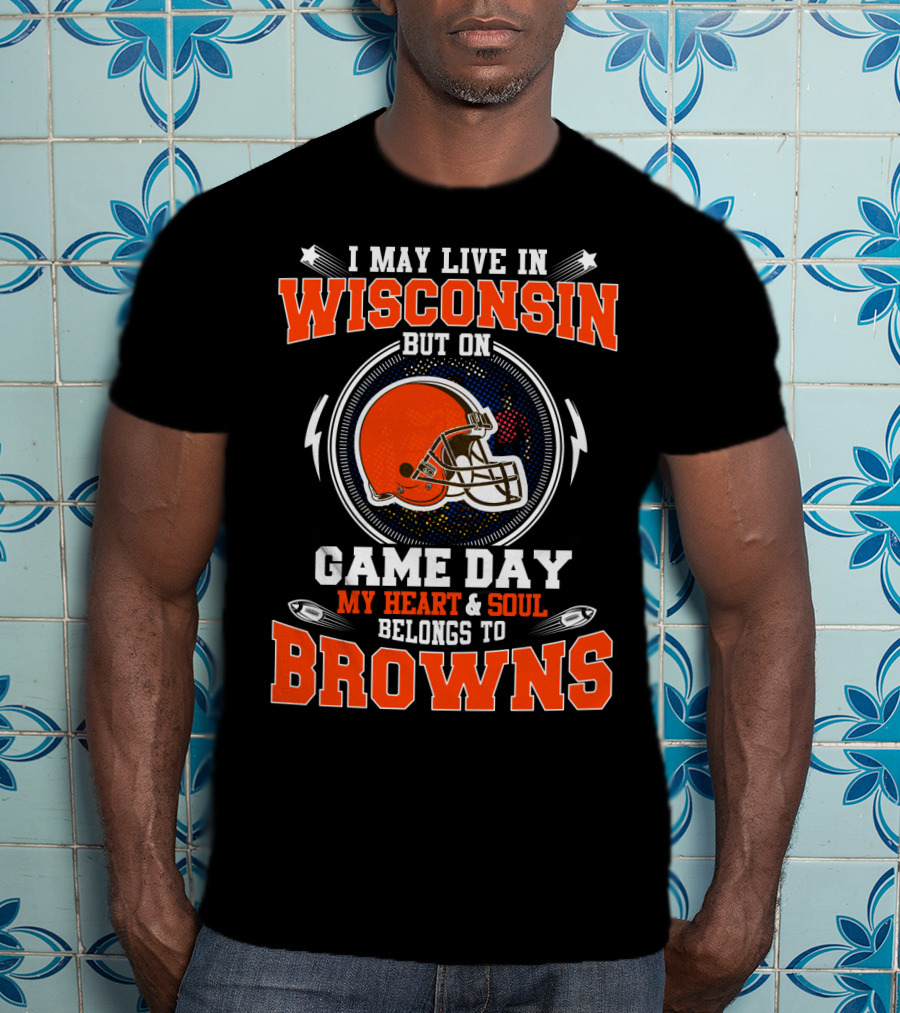 I May Live In Wisconsin But On Game Day My Heart & Soul Belongs To Browns T-Shirt