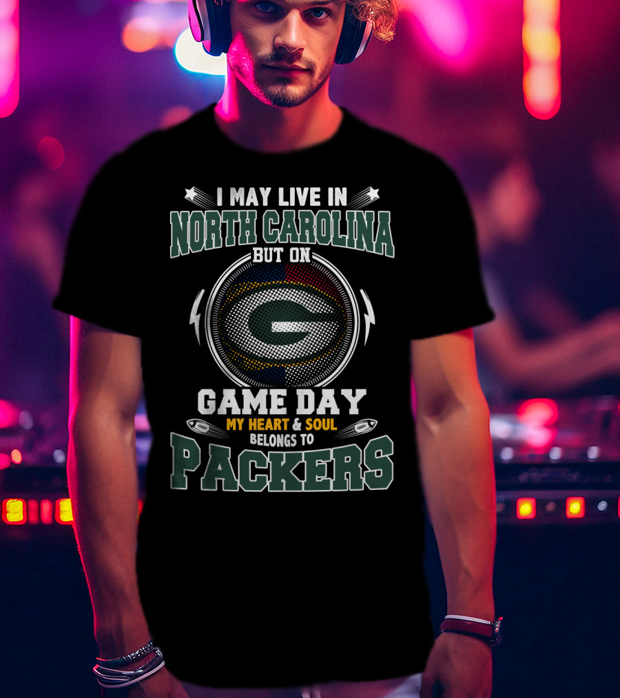 I May Live IN North Carolina But On Game Day My Heart And Soul Belongs To Packers T-Shirt
