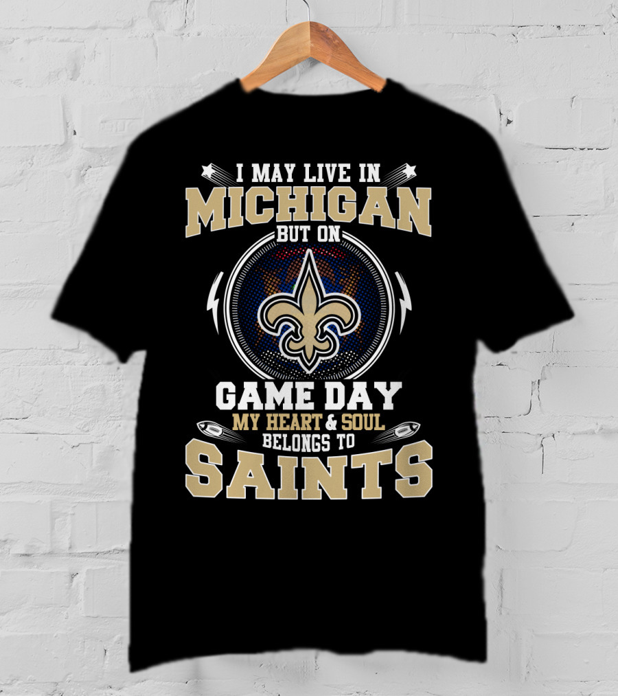 I May Live In Michigan But On Game Day My Heart And Soul Belongs To Saints T-Shirt
