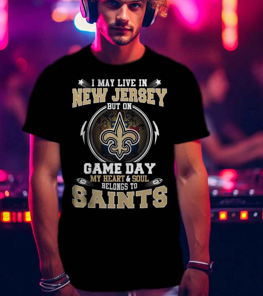 I May Live In New Jersey But On Game Day My Heart And Soul Belongs To Saints T-Shirt