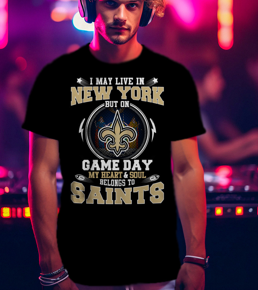 I May Live IN New York But On Game Day My Heart And Soul Belongs To Saints T-Shirt