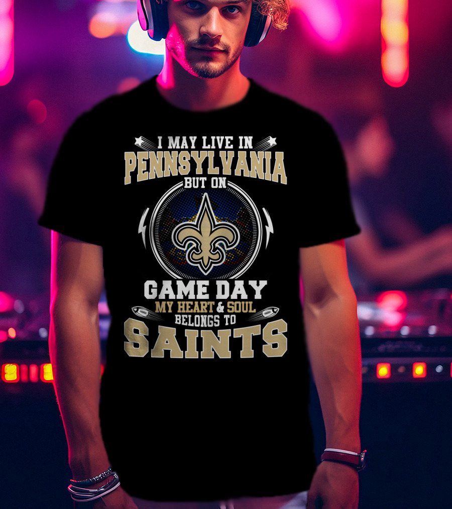 I May Live In Pennsylvania But On Game Day My Heart And Soul Belongs To Saints T-Shirt