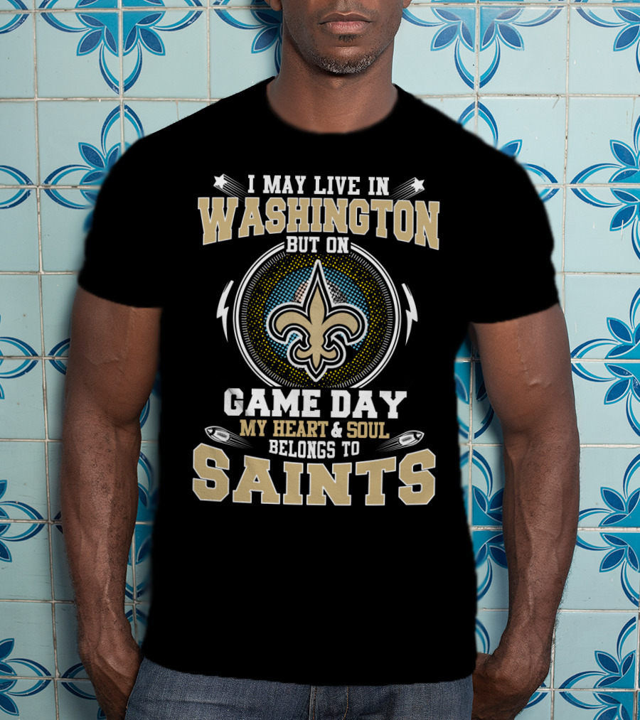 I May Live In Washington But On Game Day My Heart And Soul Belongs To Saints T-Shirt