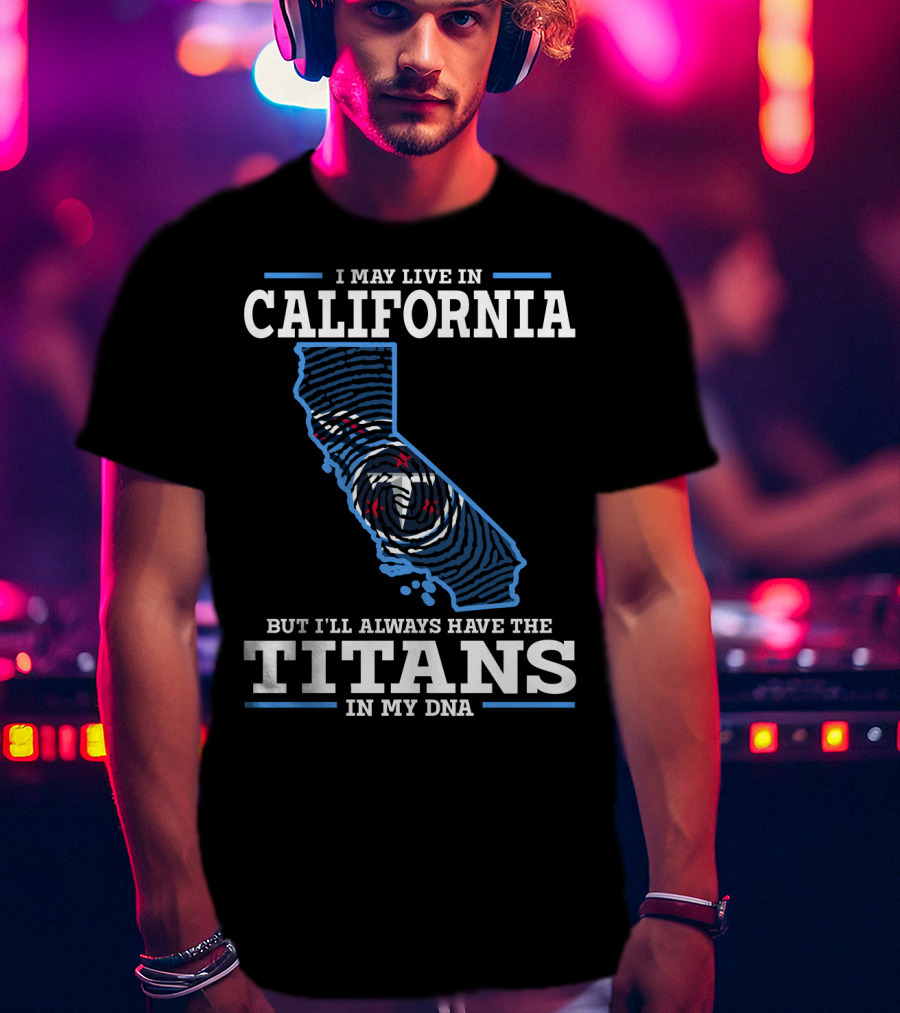 I May Live IN California But I'll Always Have The Titans IN My Dna T-Shirt