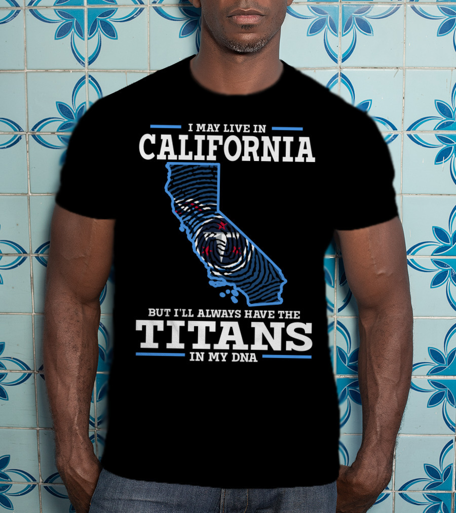 I May Live IN California But I'll Always Have The Titans IN My Dna T-Shirt