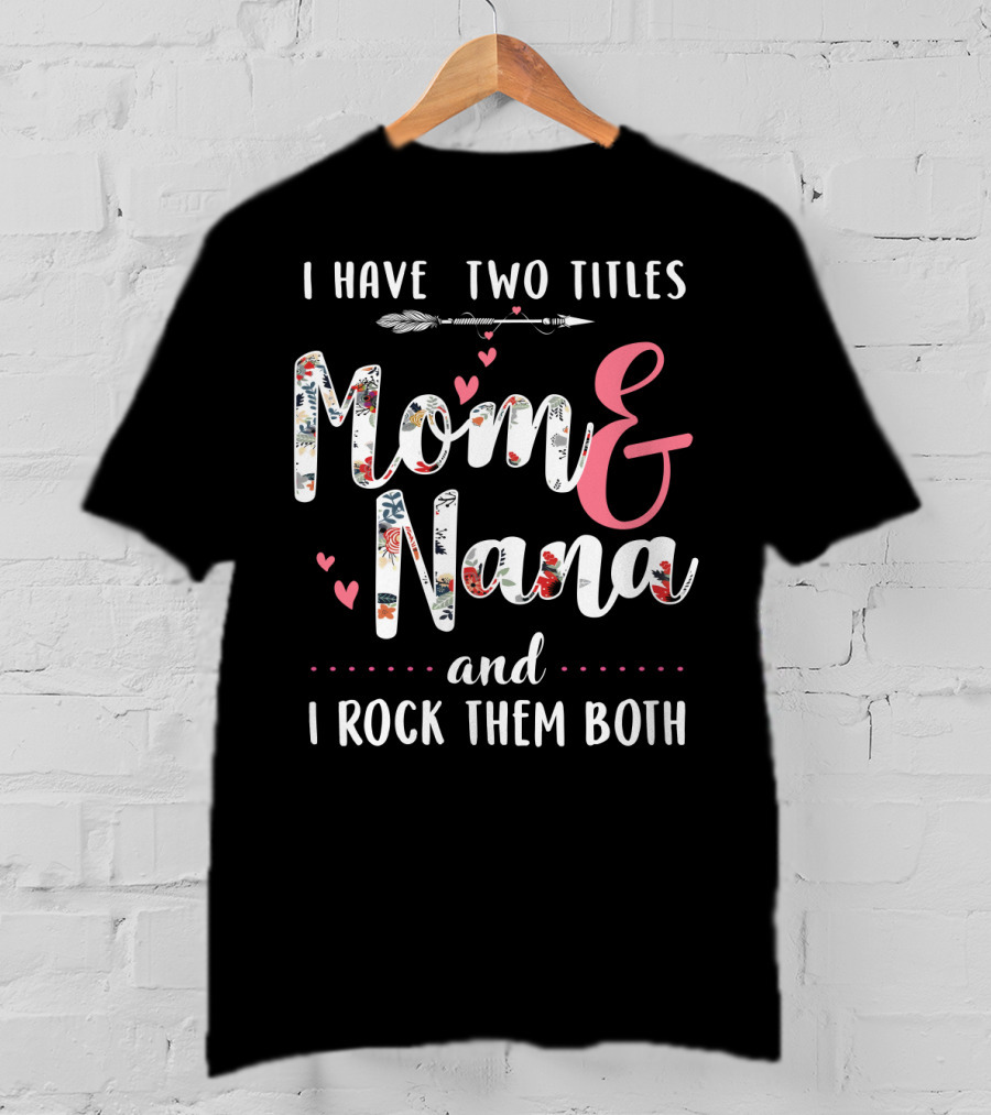 I Have Two Titles Mom And Nana And I Rock Them Both Arrow Hearts Floral T-Shirt