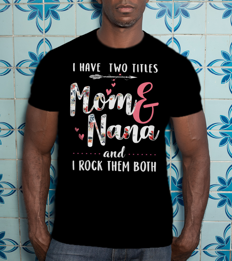 I Have Two Titles Mom And Nana And I Rock Them Both Arrow Hearts Floral T-Shirt
