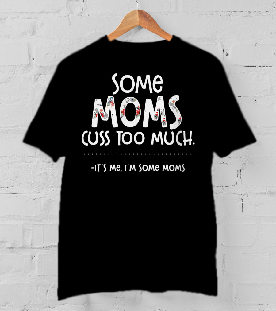 Some Moms Cuss Too Much It's Me I'm Some Moms T-Shirt