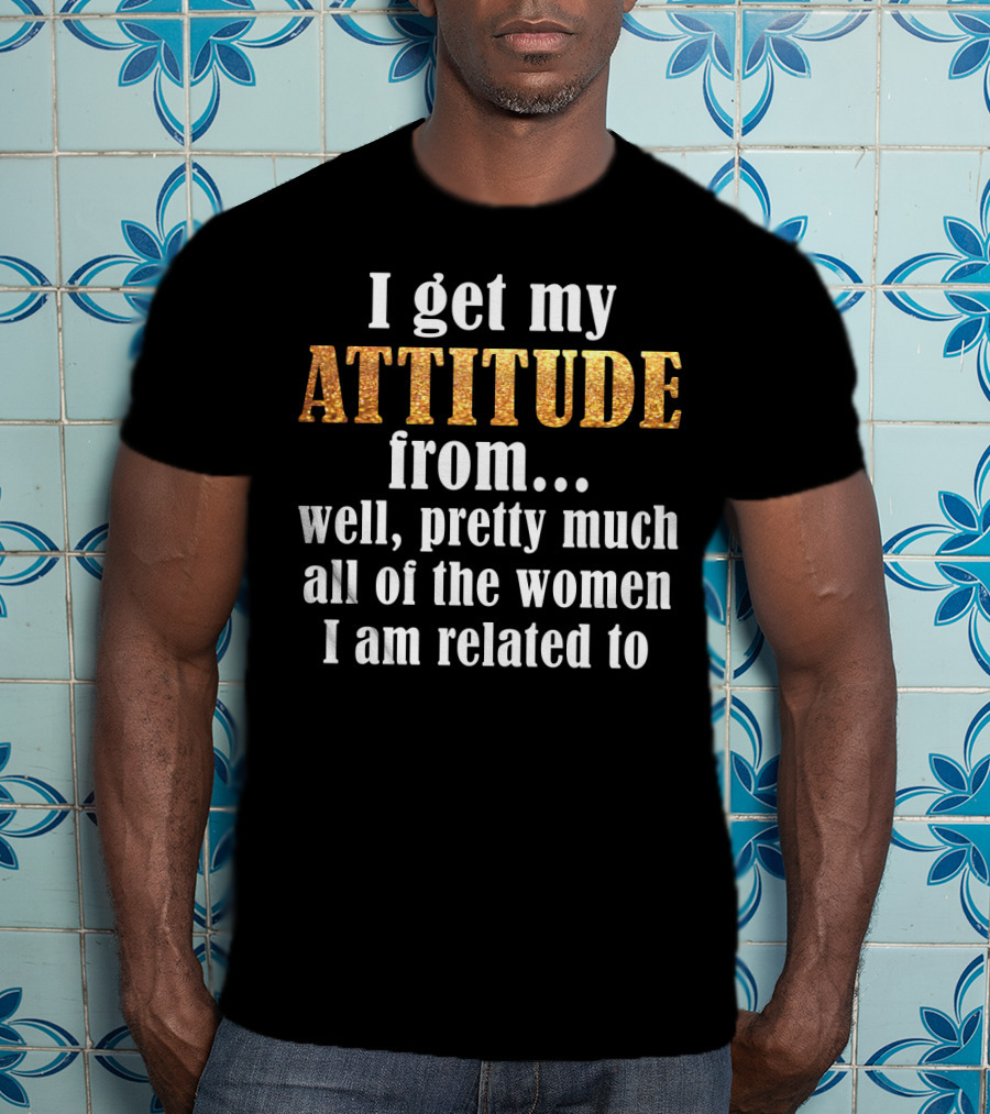 Attitude From All The Women I Am Related To T-Shirt