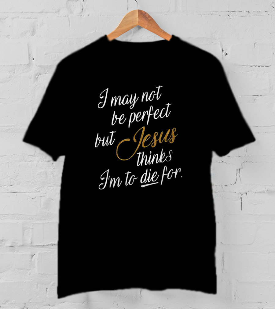 I May Not Be Perfect But Jesus Thinks I'm To Die For T-Shirt