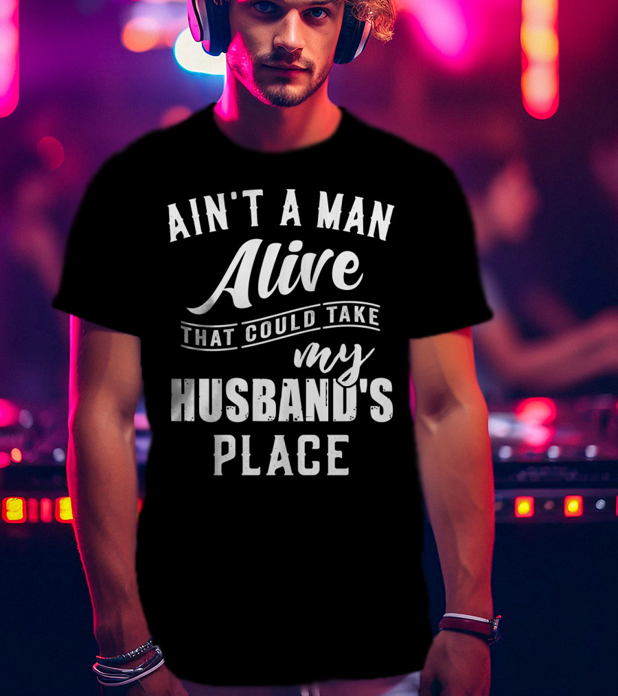 Ain't A Man Alive That Could Take My Husband's Place T-Shirt