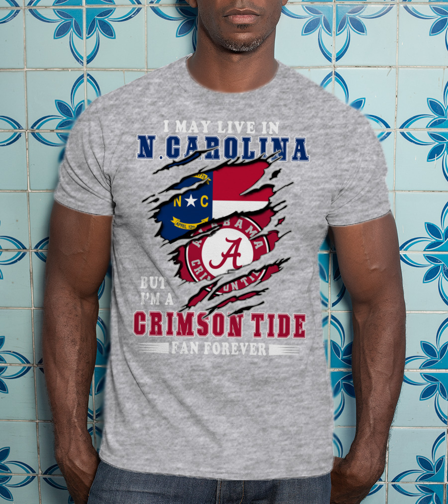 I May Live In N. Carolina But I'm A Crimson Tide Fan Forever T-Shirt