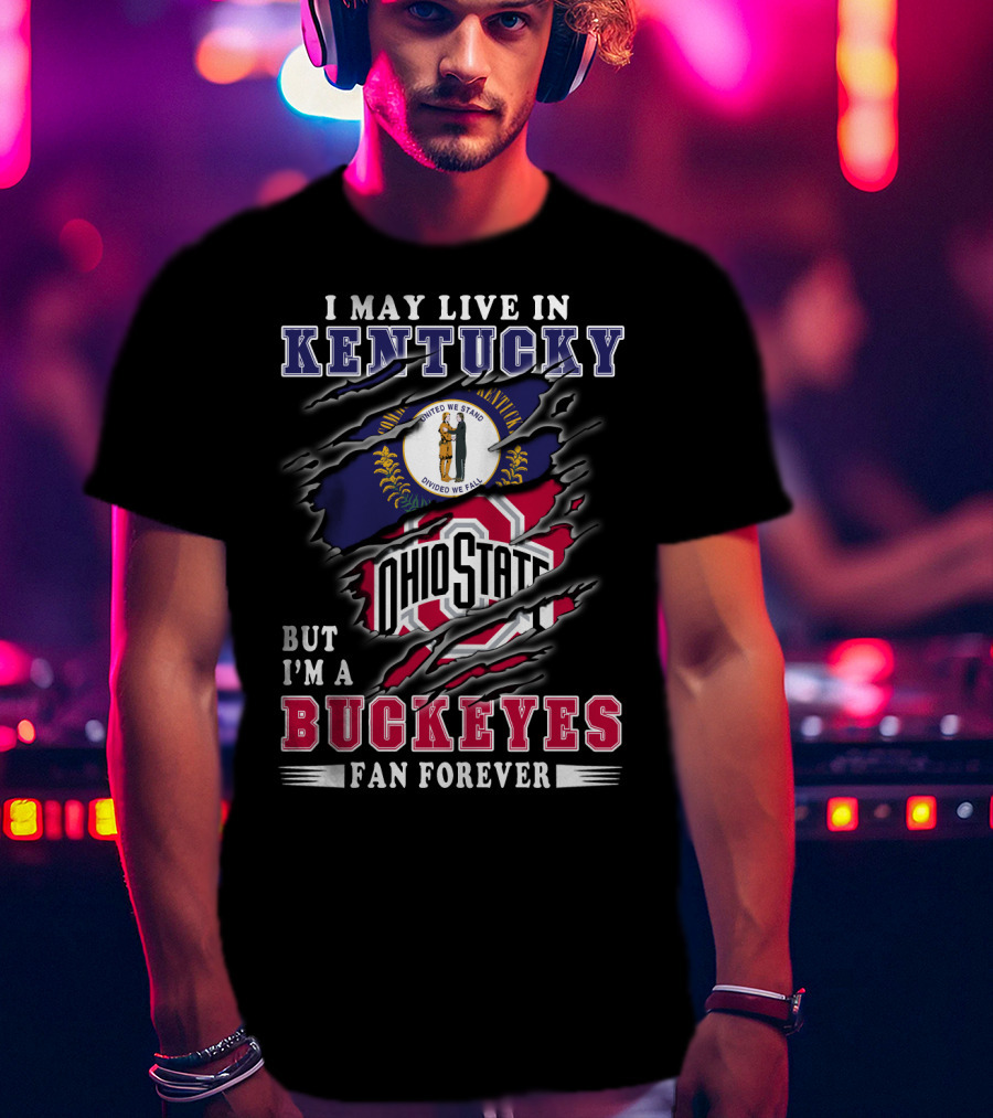 I May Live In Kentucky But I'm A Ohio State Buckeyes Fan Forever T-Shirt