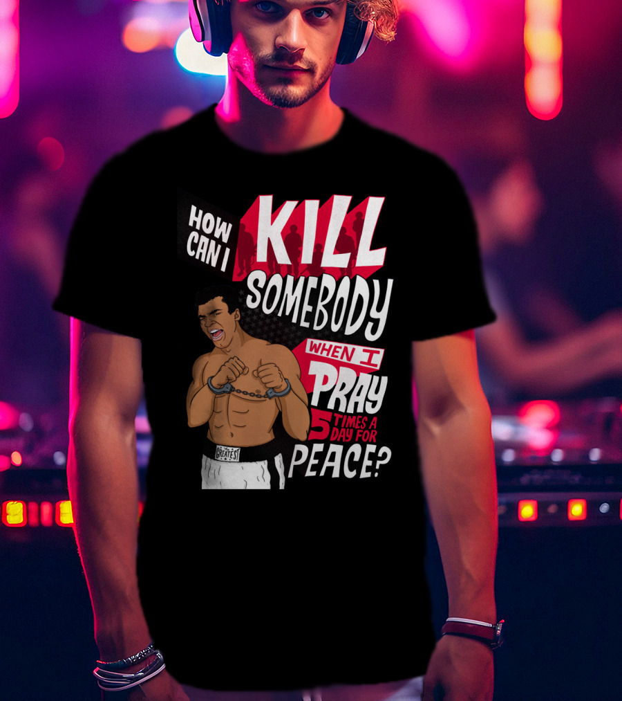 Muhammad Ali How Can I Kill Somebody When I Pray 5 Times A Day For Peace T-Shirt