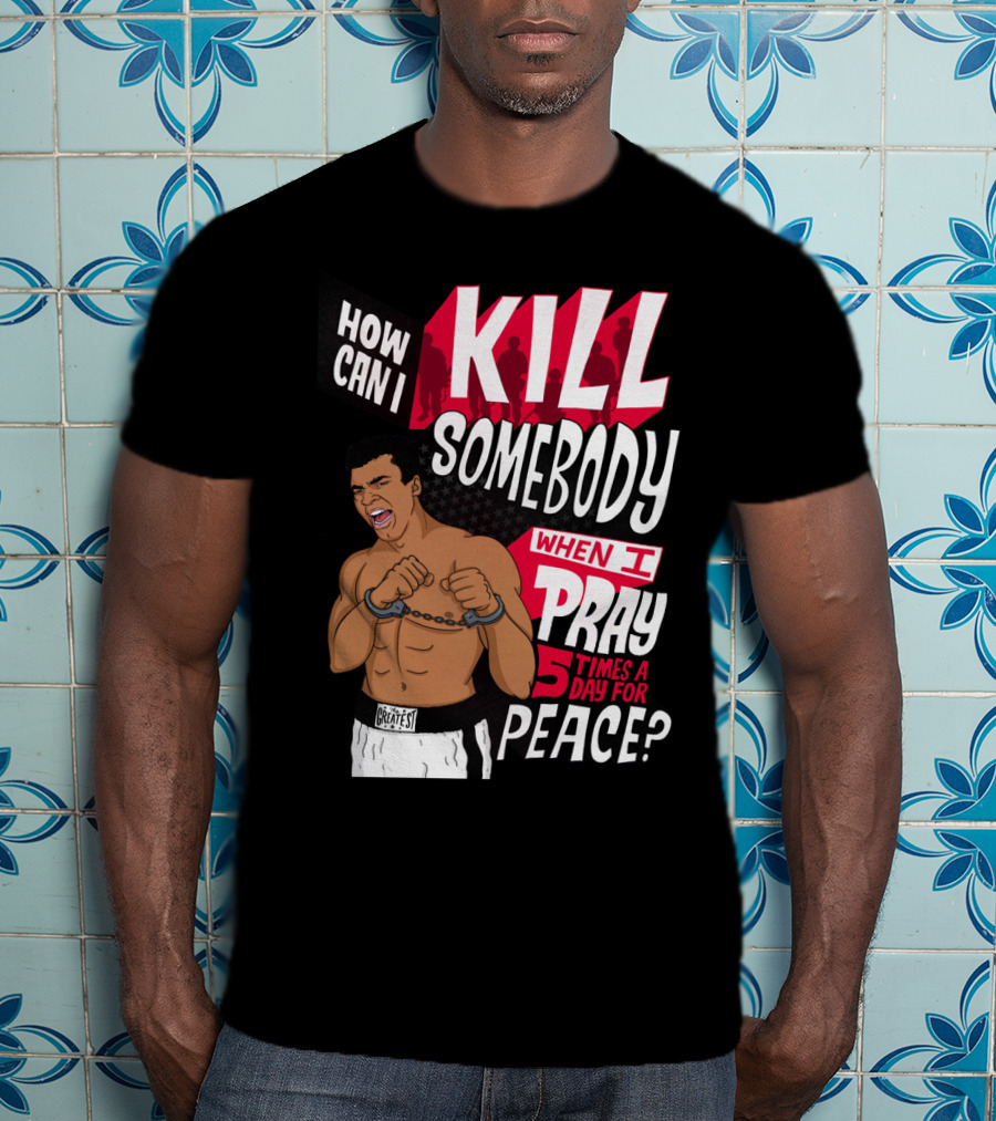 Muhammad Ali How Can I Kill Somebody When I Pray 5 Times A Day For Peace T-Shirt