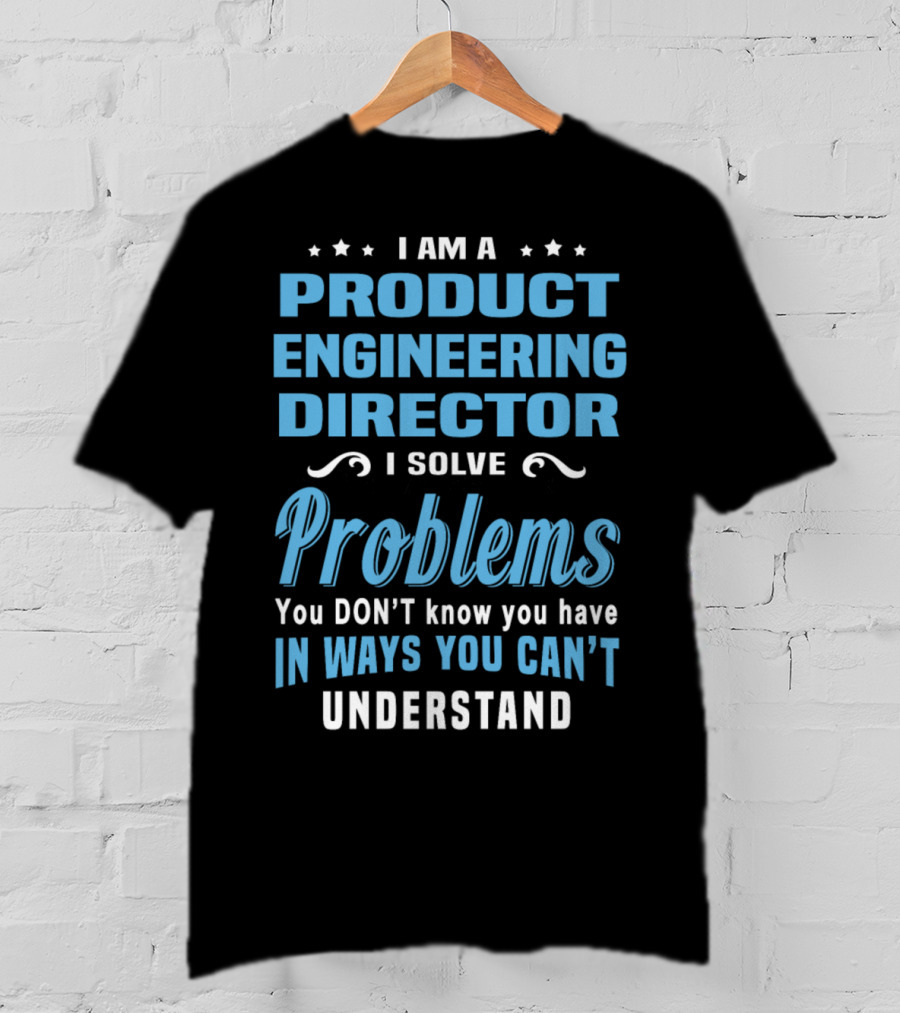 I Am A Product Engineering Director I Solve Problems You Don't Know You Have In Ways You Can't Understand T-Shirt