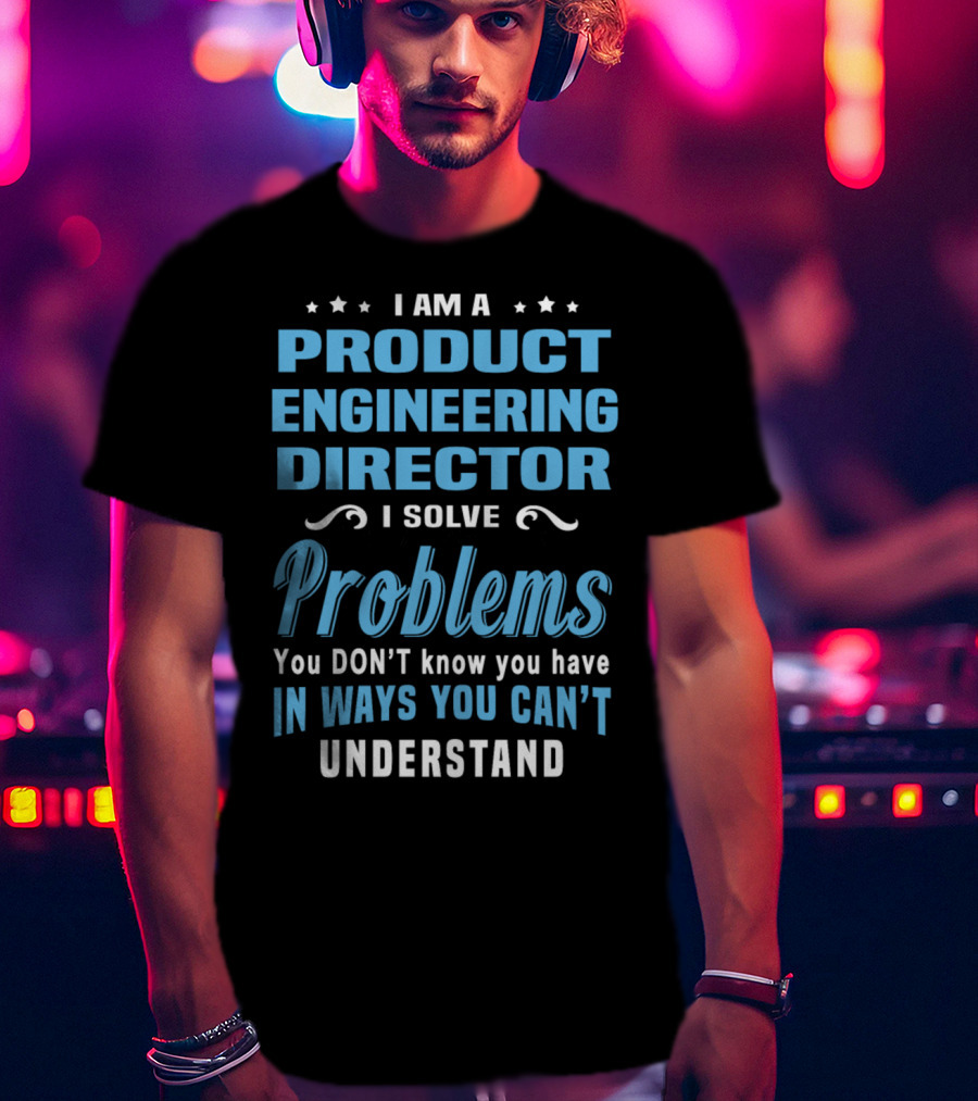 I Am A Product Engineering Director I Solve Problems You Don't Know You Have In Ways You Can't Understand T-Shirt