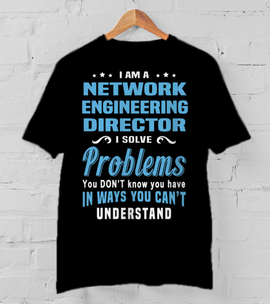 I Am A Network Engineering Director I Solve Problems You Don’t Know You Have In Ways You Can’t Understand T-Shirt
