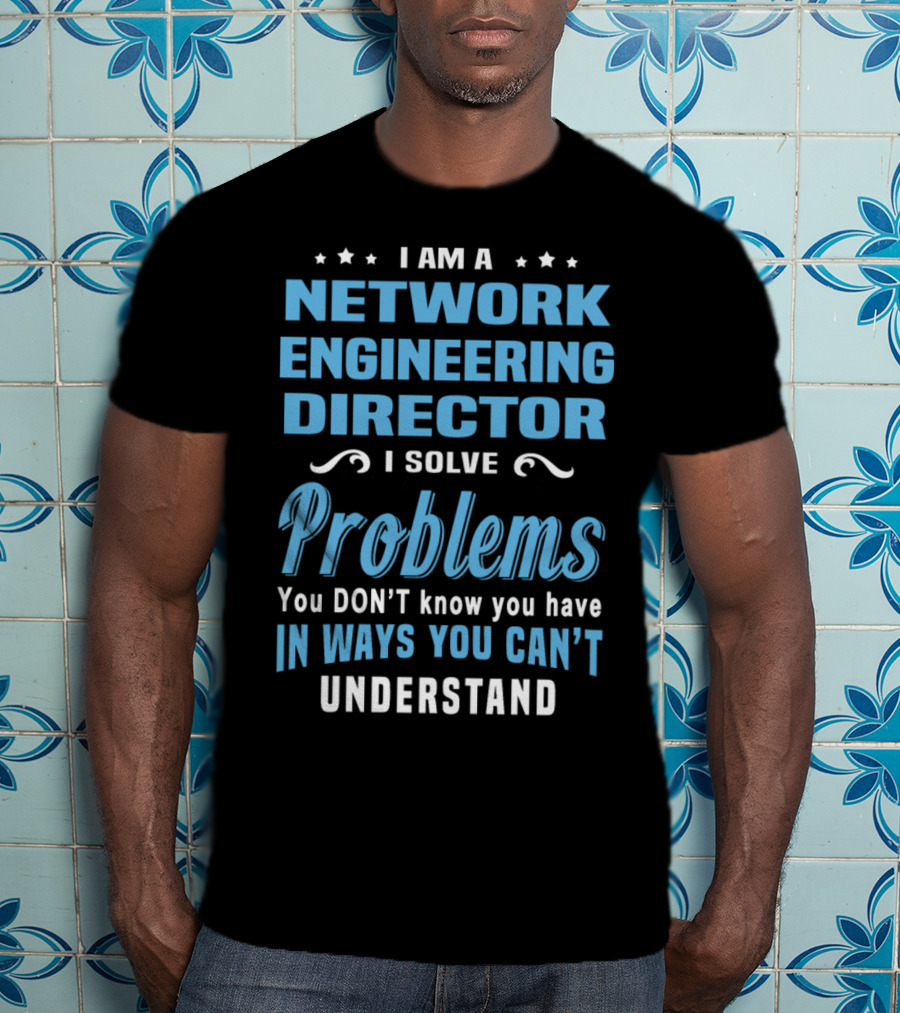 I Am A Network Engineering Director I Solve Problems You Don’t Know You Have In Ways You Can’t Understand T-Shirt
