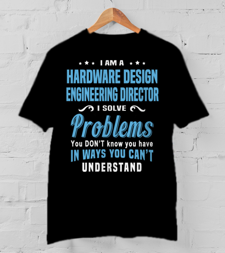 I Am A Hardware Design Engineering Director Solve Problems You Don't Know You Have In Ways You Can't Understand T-Shirt