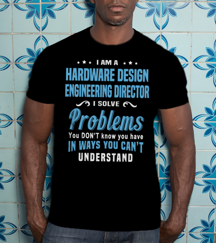 I Am A Hardware Design Engineering Director Solve Problems You Don't Know You Have In Ways You Can't Understand T-Shirt