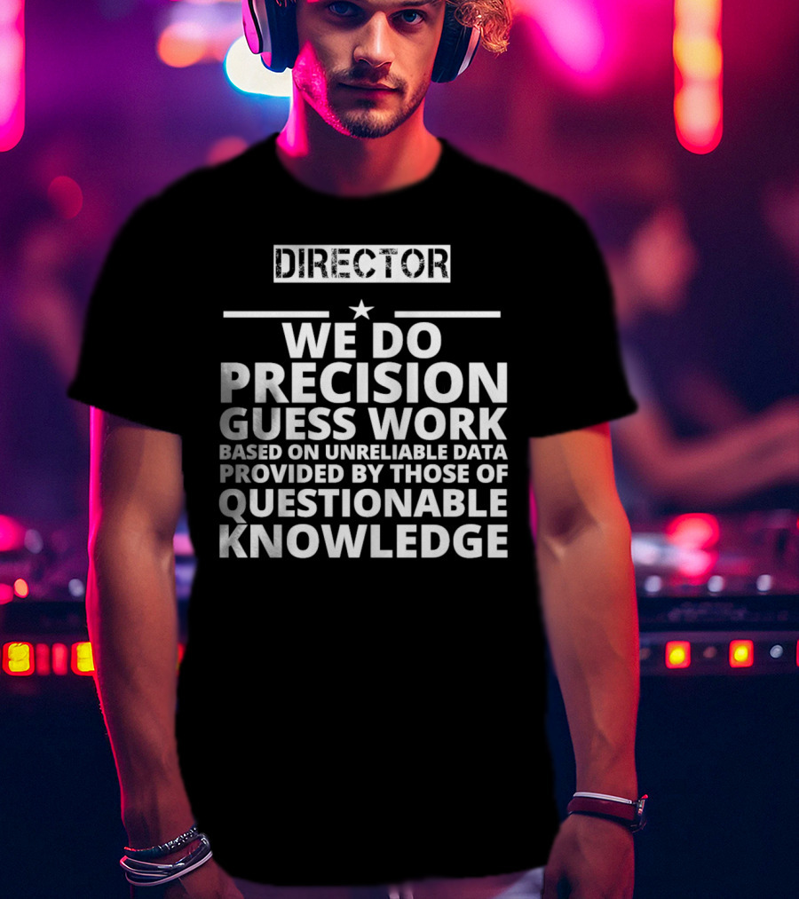 Director We Do Precision Guess Work Based On Unreliable Data Provided By Those Of Questionable Knowledge T-Shirt